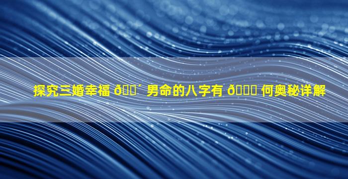 探究三婚幸福 🌴 男命的八字有 🐛 何奥秘详解